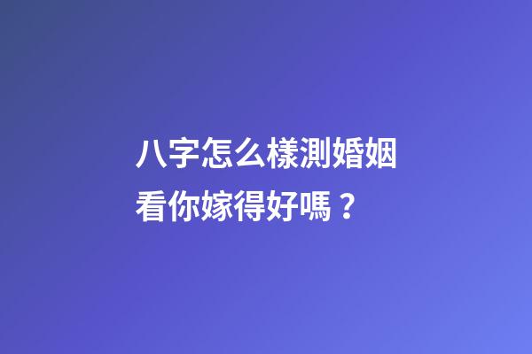 八字怎么樣測婚姻看你嫁得好嗎？